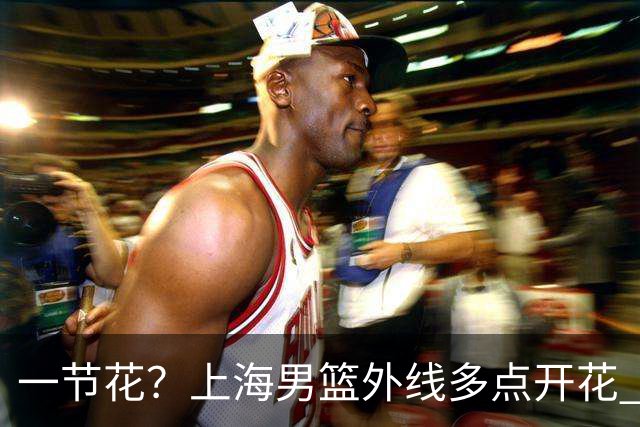 一节花？上海男篮外线多点开花 首节28-14领先广东14分