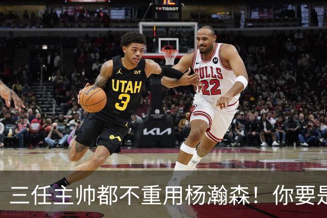 三任主帅都不重用杨瀚森！你要是觉得教练有眼无珠，那是不懂NBA