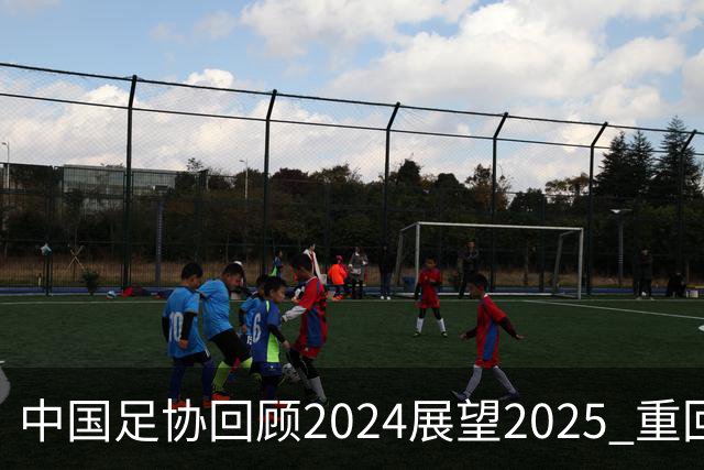 中国足协回顾2024展望2025 重回正轨重新出发