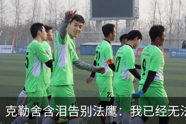 克勒舍含泪告别法鹰：我已经无法做到百分之百投入全部能量