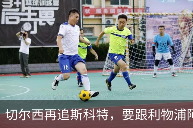 切尔西再追斯科特，要跟利物浦阿森纳热刺抢人
