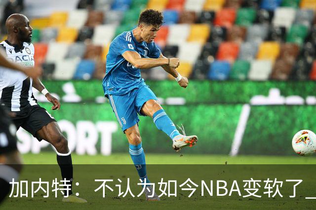 加内特：不认为如今NBA变软了 但假摔和造犯规已经到了疯狂程度