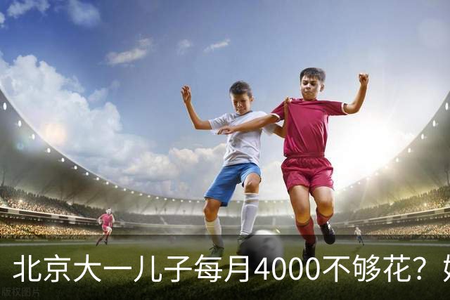北京大一儿子每月4000不够花？妈妈一刀砍到2000：考出证再恢复