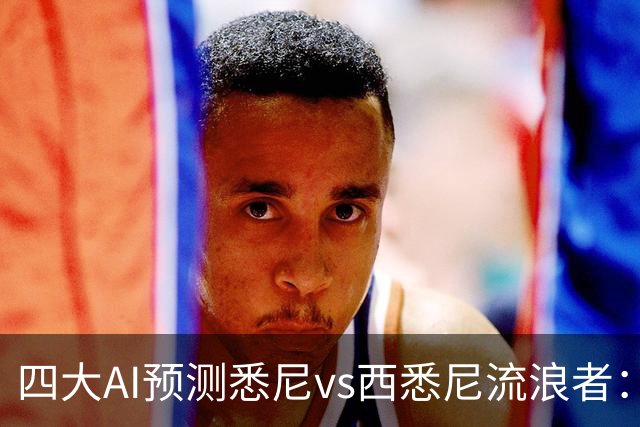 四大AI预测悉尼vs西悉尼流浪者：两家看好主胜，两家猜平局