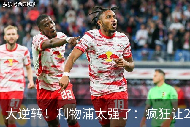 大逆转！利物浦太强了：疯狂让2追4+欧冠3连胜！三大球星闪耀！