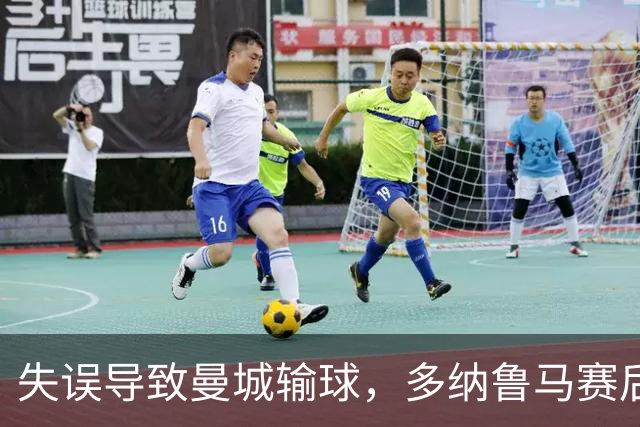 失误导致曼城输球，多纳鲁马赛后在社媒上遭遇尖锐批评