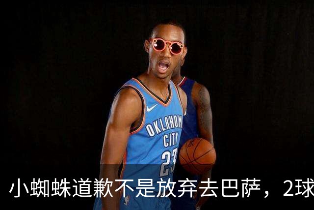 小蜘蛛道歉不是放弃去巴萨，2球1助攻的亿元先生，是开始给自己找退路了