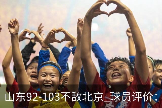 山东92-103不敌北京 球员评价：2人优秀，4人及格，5人低迷