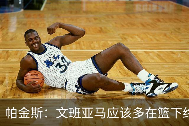 帕金斯：文班亚马应该多在篮下终结 禁区得分至少达到联盟前五