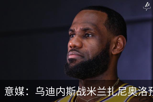意媒：乌迪内斯战米兰扎尼奥洛预计会归队并担任替补