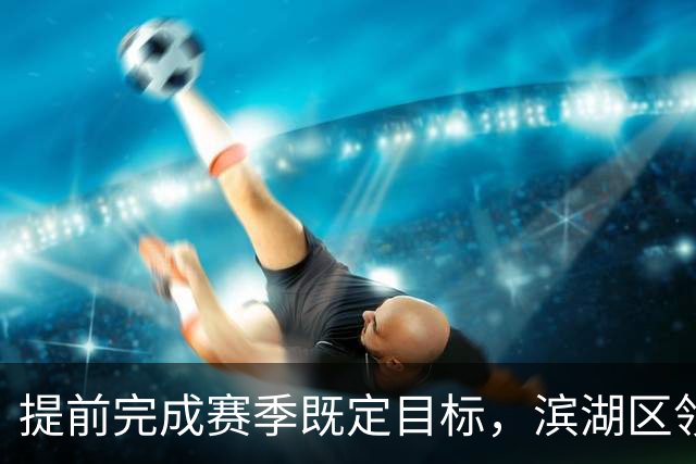 提前完成赛季既定目标，滨湖区领导慰问无锡吴钩教练及球员