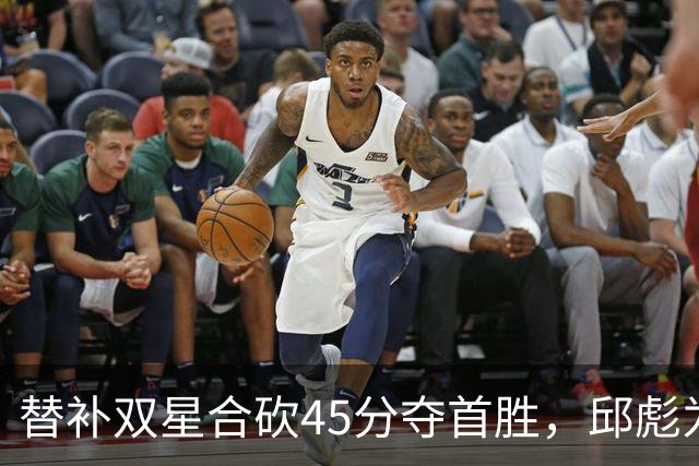 替补双星合砍45分夺首胜，邱彪为何仍不让进首发？