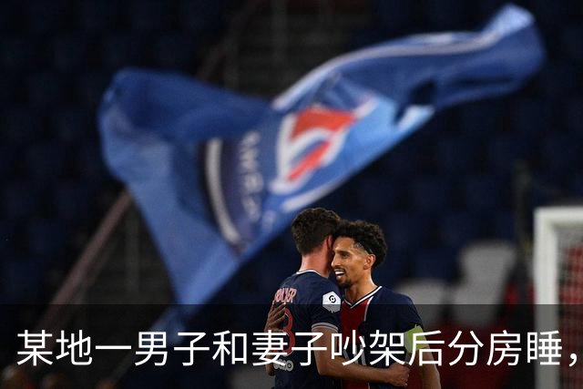 某地一男子和妻子吵架后分房睡，4个月后丈夫才发现自己有多蠢