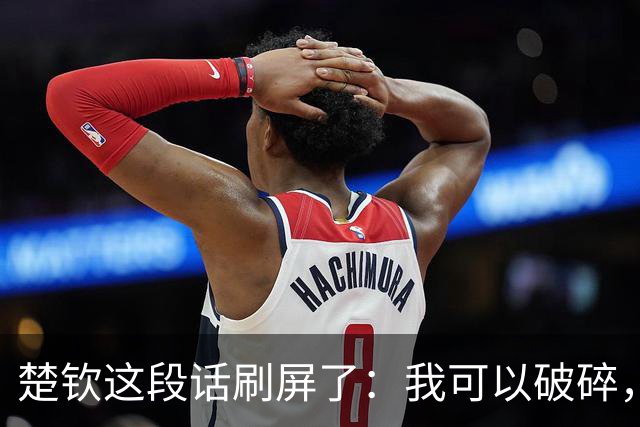 楚钦这段话刷屏了：我可以破碎，但我不能枯萎