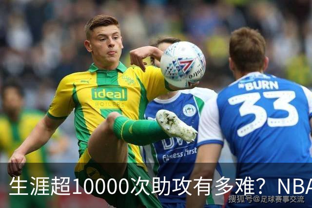 生涯超10000次助攻有多难？NBA仅8人做到，现役2人上榜，榜首独一档