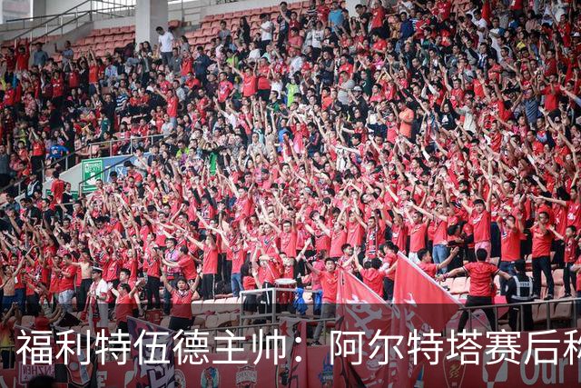 福利特伍德主帅：阿尔特塔赛后称赞了我们的表现，他显得很有风度