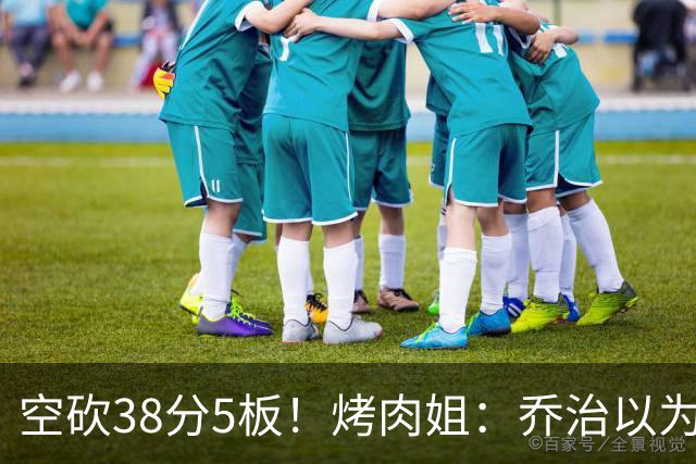 空砍38分5板！烤肉姐：乔治以为是来躺平的 结果今天他成了大腿
