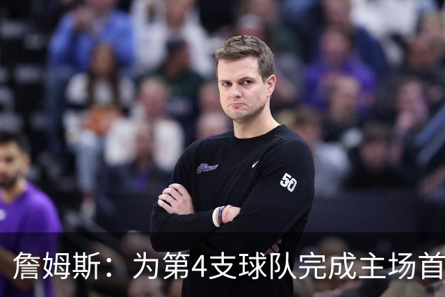 詹姆斯：为第4支球队完成主场首秀对我意义重大 我很高兴能来费城