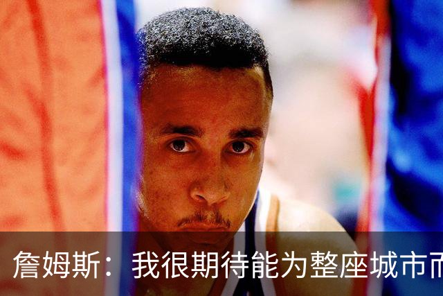 詹姆斯：我很期待能为整座城市而战 这种意义超越我自己和队友