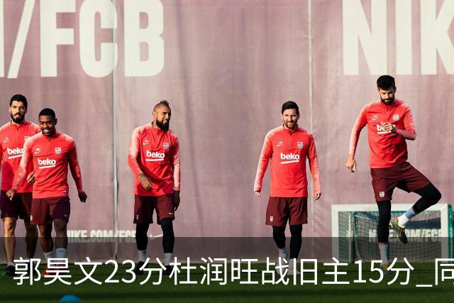 郭昊文23分杜润旺战旧主15分 同曦主场1分险胜广东