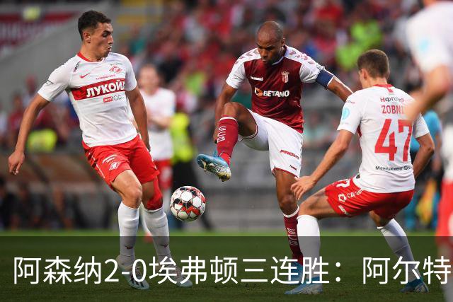阿森纳2-0埃弗顿三连胜：阿尔特塔换人杀悬念
