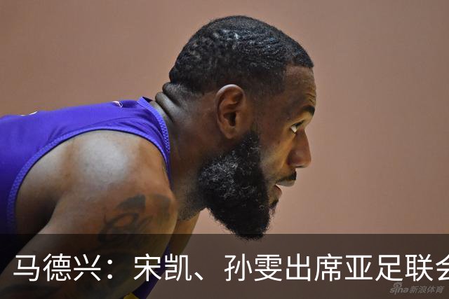马德兴：宋凯、孙雯出席亚足联会议，前者还将参加特别代表大会