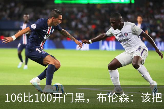 106比100开门黑，布伦森：该把自我收一收了
