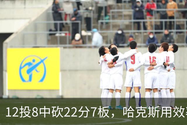 12投8中砍22分7板，哈克斯用效率回应"添头"标签