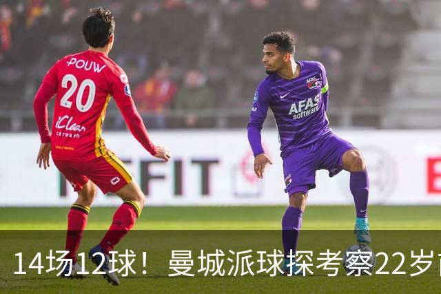 14场12球！曼城派球探考察22岁前锋，哈兰德替补有解了