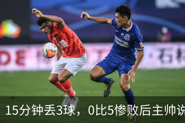 15分钟丢3球，0比5惨败后主帅说必须听这场球