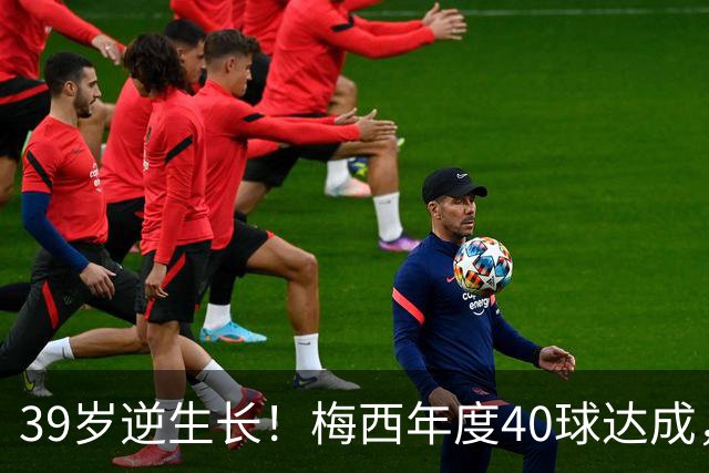 39岁逆生长！梅西年度40球达成，生涯第14次解锁这项足坛神迹